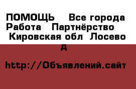 ПОМОЩЬ  - Все города Работа » Партнёрство   . Кировская обл.,Лосево д.